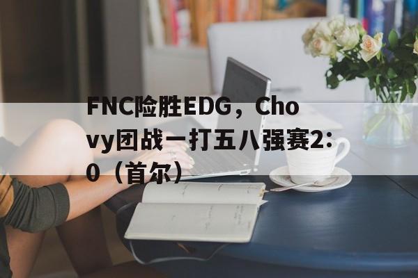 FNC险胜EDG,Chovy团战一打五八强赛2:0(首尔) FNC险胜EDG,Chovy团战一打五八强赛2:0(首尔)