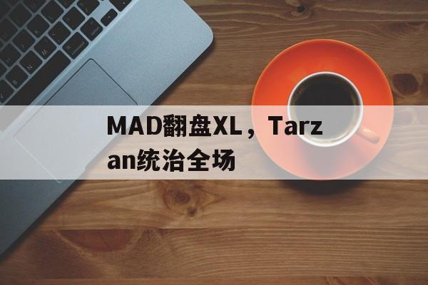 包含MAD翻盘XL,Tarzan统治全场的词条 包含MAD翻盘XL,Tarzan统治全场的词条
